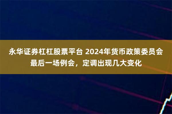 永华证券杠杠股票平台 2024年货币政策委员会最后一场例会,定调出现几大变化