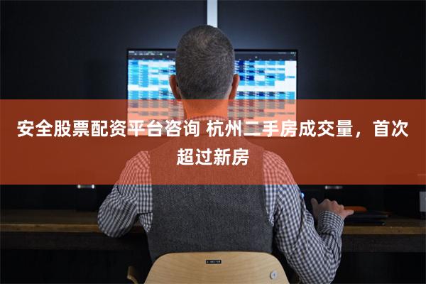 安全股票配资平台咨询 杭州二手房成交量,首次超过新房