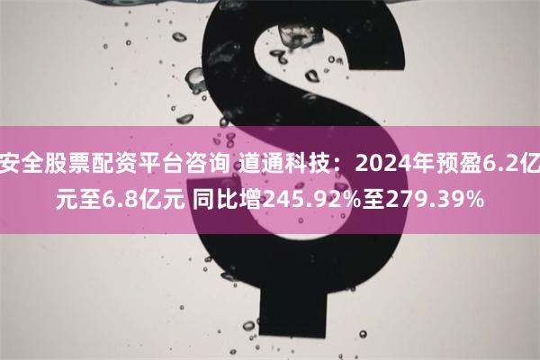 安全股票配资平台咨询 道通科技:2024年预盈6.2亿元至6.8亿元 同比增245.92%至279.39%
