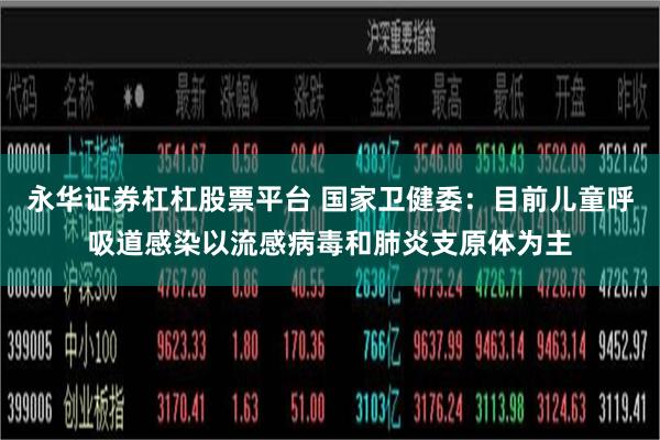 永华证券杠杠股票平台 国家卫健委:目前儿童呼吸道感染以流感病毒和肺炎支原体为主