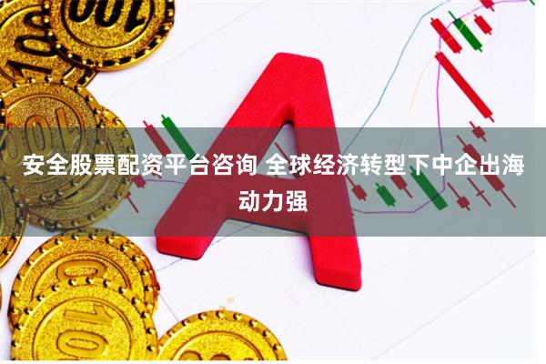 安全股票配资平台咨询 全球经济转型下中企出海动力强
