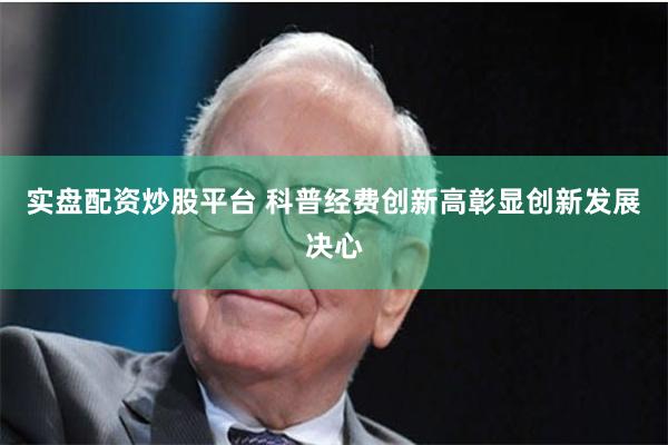 实盘配资炒股平台 科普经费创新高彰显创新发展决心