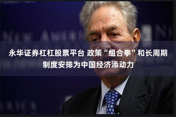 永华证券杠杠股票平台 政策“组合拳”和长周期制度安排为中国经济添动力