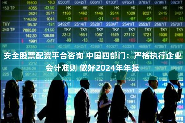 安全股票配资平台咨询 中国四部门:严格执行企业会计准则 做好2024年年报