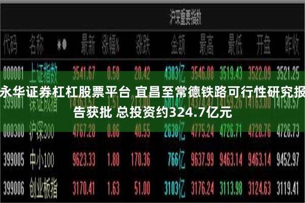 永华证券杠杠股票平台 宜昌至常德铁路可行性研究报告获批 总投资约324.7亿元