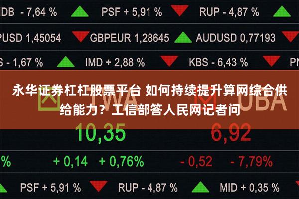 永华证券杠杠股票平台 如何持续提升算网综合供给能力?工信部答人民网记者问