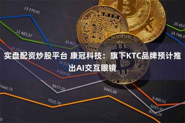 实盘配资炒股平台 康冠科技:旗下KTC品牌预计推出AI交互眼镜