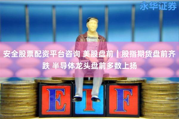 安全股票配资平台咨询 美股盘前|股指期货盘前齐跌 半导体龙头盘前多数上扬
