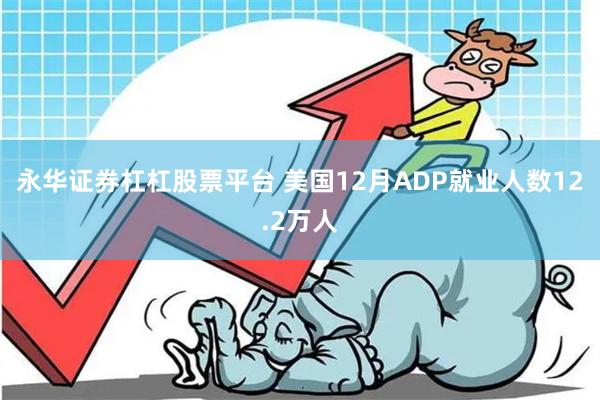 永华证券杠杠股票平台 美国12月ADP就业人数12.2万人