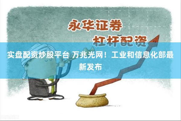 实盘配资炒股平台 万兆光网!工业和信息化部最新发布