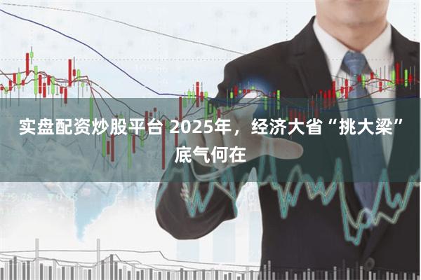 实盘配资炒股平台 2025年,经济大省“挑大梁”底气何在