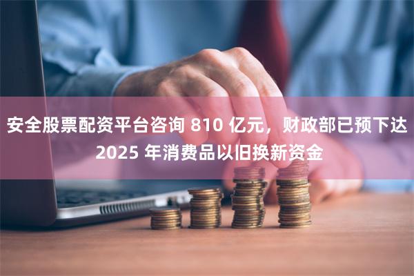 安全股票配资平台咨询 810 亿元,财政部已预下达 2025 年消费品以旧换新资金