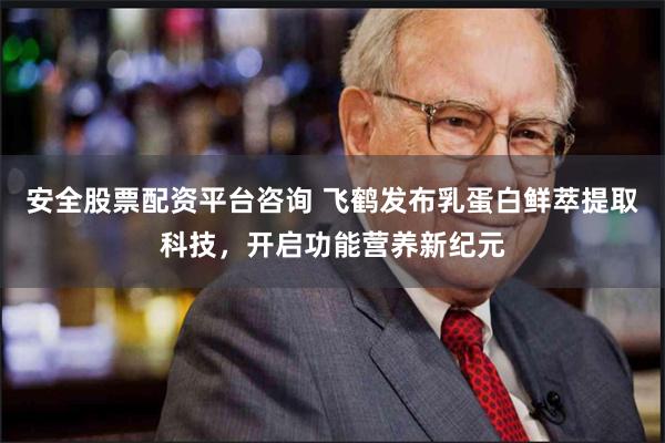 安全股票配资平台咨询 飞鹤发布乳蛋白鲜萃提取科技,开启功能营养新纪元