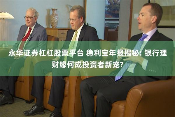 永华证券杠杠股票平台 稳利宝年报揭秘: 银行理财缘何成投资者新宠?