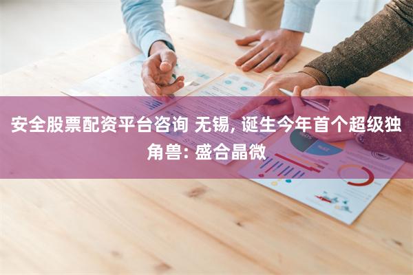 安全股票配资平台咨询 无锡, 诞生今年首个超级独角兽: 盛合晶微