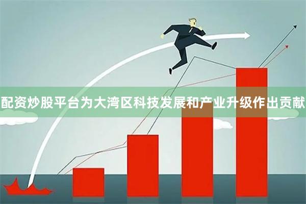 配资炒股平台为大湾区科技发展和产业升级作出贡献