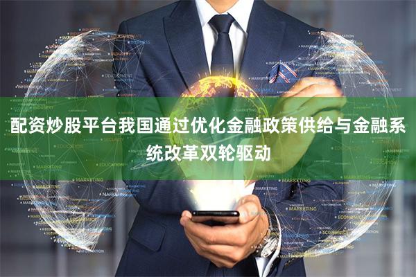 配资炒股平台我国通过优化金融政策供给与金融系统改革双轮驱动