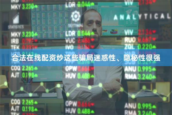 合法在线配资炒这些骗局迷惑性、隐秘性很强