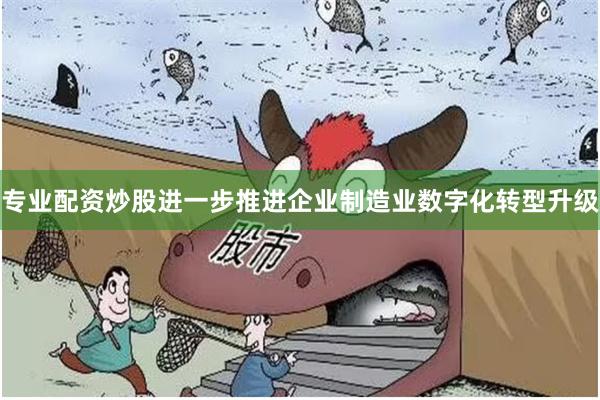 专业配资炒股进一步推进企业制造业数字化转型升级