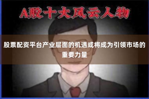 股票配资平台产业层面的机遇或将成为引领市场的重要力量