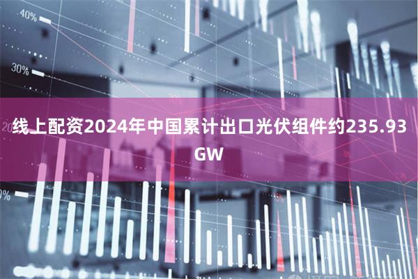 线上配资2024年中国累计出口光伏组件约235.93GW