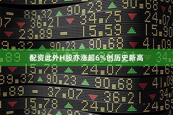 配资此外H股亦涨超6%创历史新高