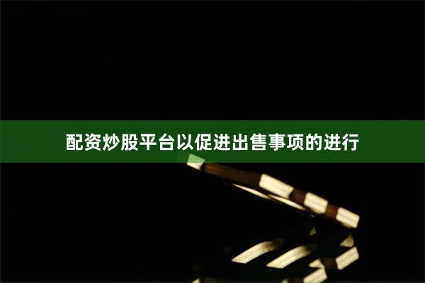 配资炒股平台以促进出售事项的进行