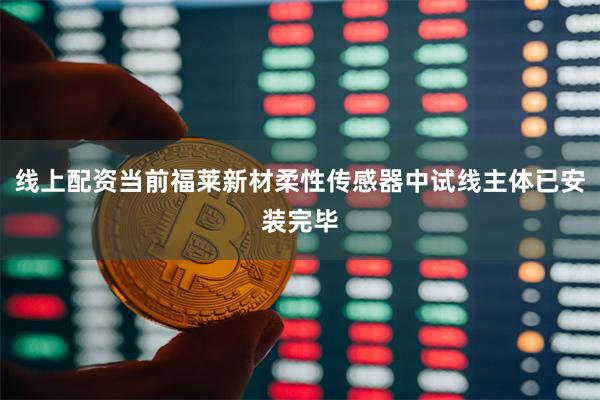 线上配资当前福莱新材柔性传感器中试线主体已安装完毕