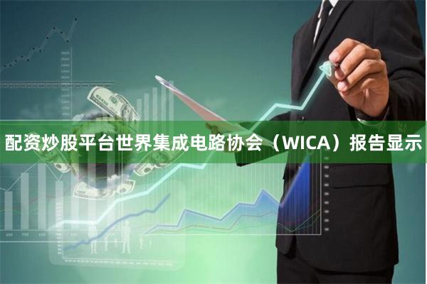配资炒股平台世界集成电路协会(WICA)报告显示