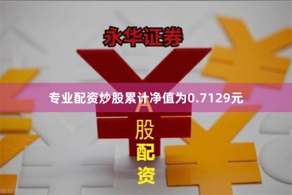 专业配资炒股累计净值为0.7129元