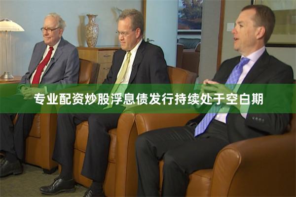 专业配资炒股浮息债发行持续处于空白期
