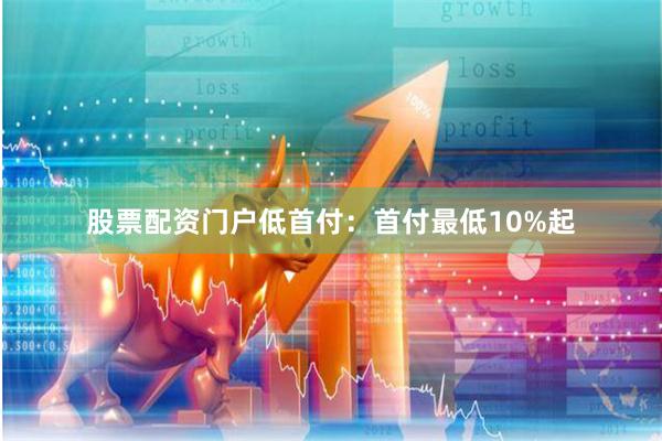 股票配资门户低首付：首付最低10%起