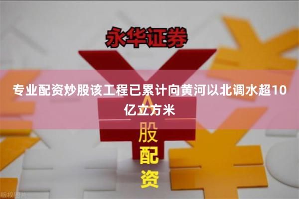 专业配资炒股该工程已累计向黄河以北调水超10亿立方米