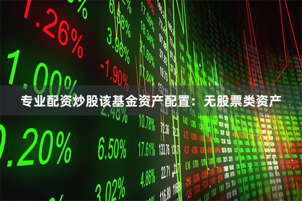 专业配资炒股该基金资产配置：无股票类资产