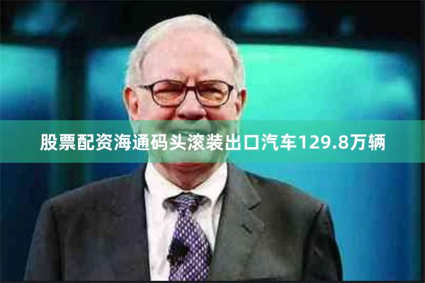 股票配资海通码头滚装出口汽车129.8万辆