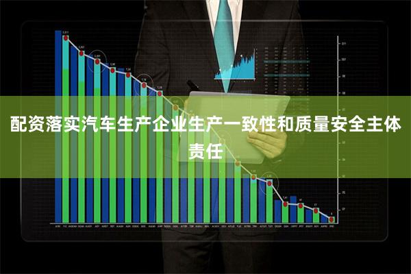 配资落实汽车生产企业生产一致性和质量安全主体责任
