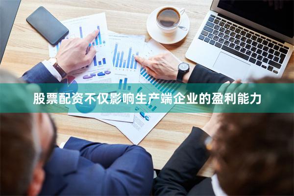 股票配资不仅影响生产端企业的盈利能力