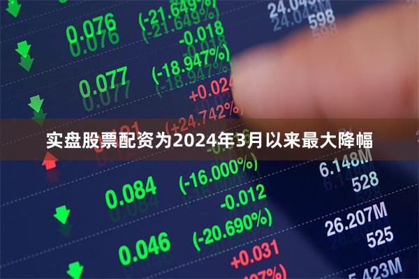 实盘股票配资为2024年3月以来最大降幅
