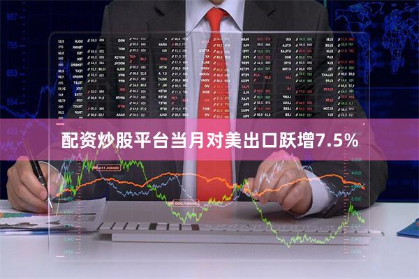 配资炒股平台当月对美出口跃增7.5%
