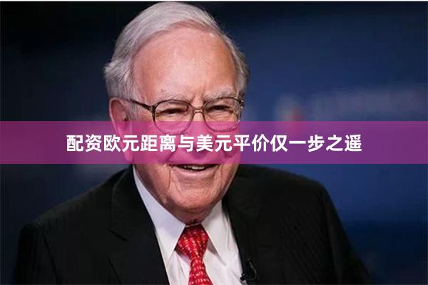 配资欧元距离与美元平价仅一步之遥