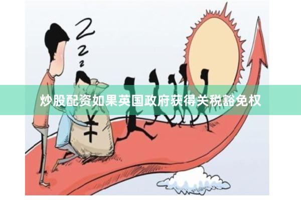 炒股配资如果英国政府获得关税豁免权