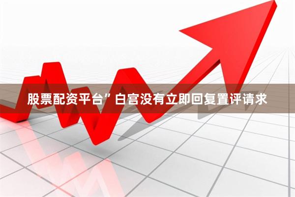 股票配资平台”　　白宫没有立即回复置评请求