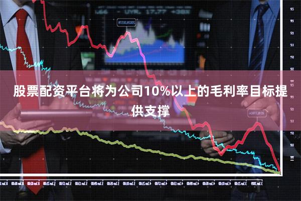 股票配资平台将为公司10%以上的毛利率目标提供支撑