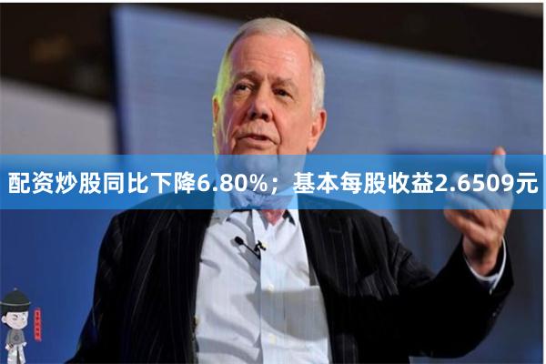 配资炒股同比下降6.80%；基本每股收益2.6509元