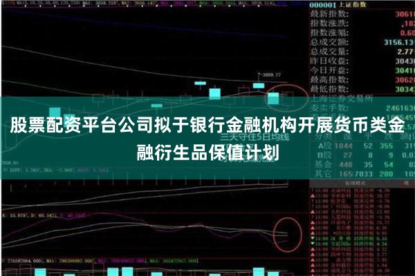 股票配资平台公司拟于银行金融机构开展货币类金融衍生品保值计划