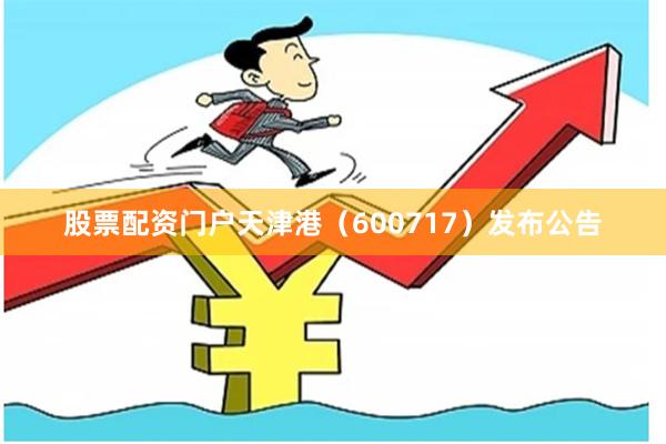 股票配资门户天津港（600717）发布公告