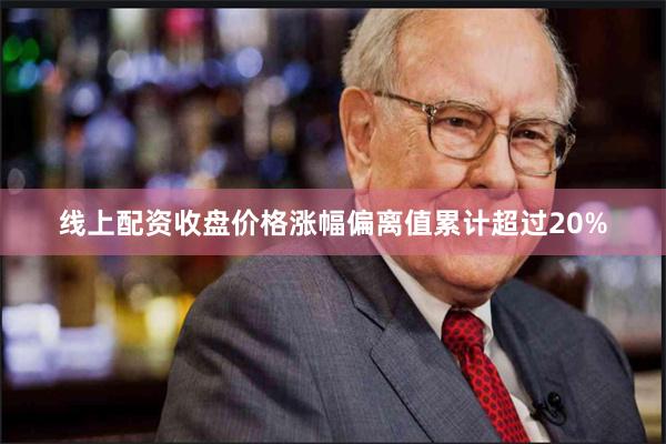 线上配资收盘价格涨幅偏离值累计超过20%