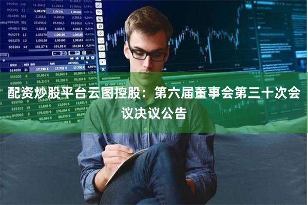 配资炒股平台云图控股：第六届董事会第三十次会议决议公告
