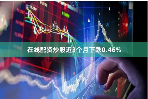 在线配资炒股近3个月下跌0.46%