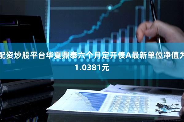 配资炒股平台华夏鼎泰六个月定开债A最新单位净值为1.0381元
